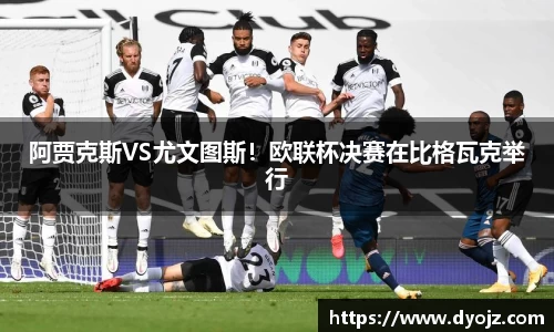 阿贾克斯VS尤文图斯！欧联杯决赛在比格瓦克举行