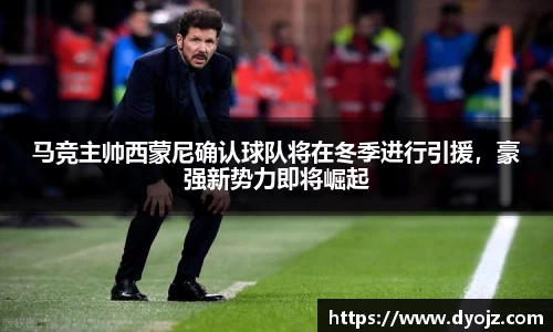 马竞主帅西蒙尼确认球队将在冬季进行引援，豪强新势力即将崛起