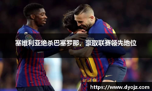 塞维利亚绝杀巴塞罗那，豪取联赛领先地位