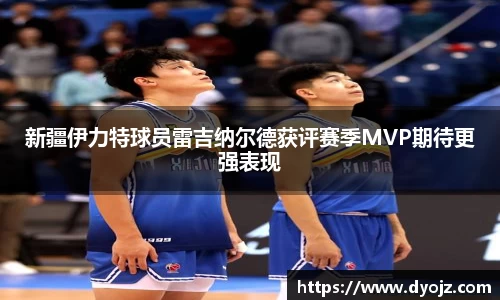 新疆伊力特球员雷吉纳尔德获评赛季MVP期待更强表现