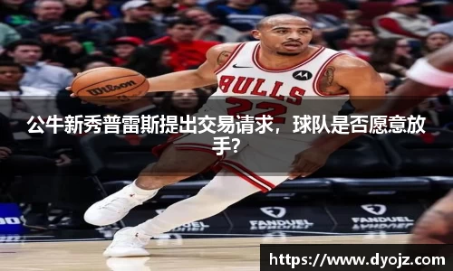 公牛新秀普雷斯提出交易请求，球队是否愿意放手？