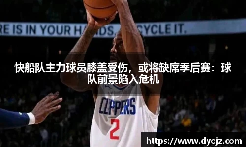快船队主力球员膝盖受伤，或将缺席季后赛：球队前景陷入危机