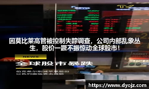 因莫比莱高管被控制失踪调查，公司内部乱象丛生，股价一蹶不振惊动全球股市！
