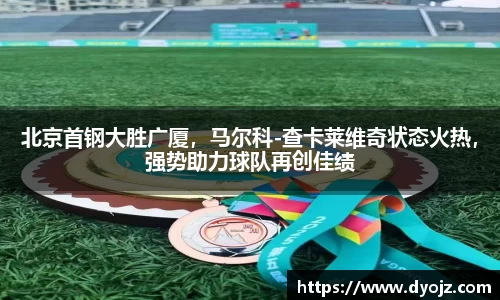 北京首钢大胜广厦，马尔科-查卡莱维奇状态火热，强势助力球队再创佳绩