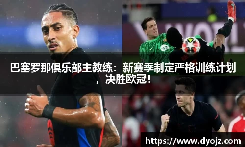 巴塞罗那俱乐部主教练：新赛季制定严格训练计划，决胜欧冠！