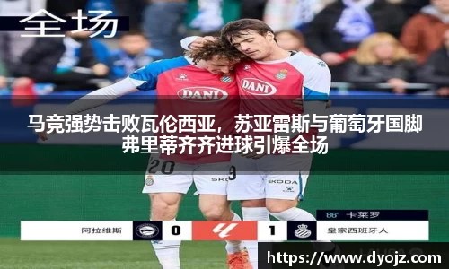 马竞强势击败瓦伦西亚，苏亚雷斯与葡萄牙国脚弗里蒂齐齐进球引爆全场