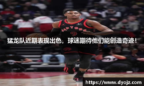 猛龙队近期表现出色，球迷期待他们能创造奇迹！