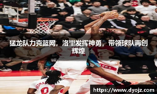 猛龙队力克篮网，洛里发挥神勇，带领球队再创辉煌