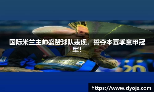 国际米兰主帅盛赞球队表现，誓夺本赛季意甲冠军！