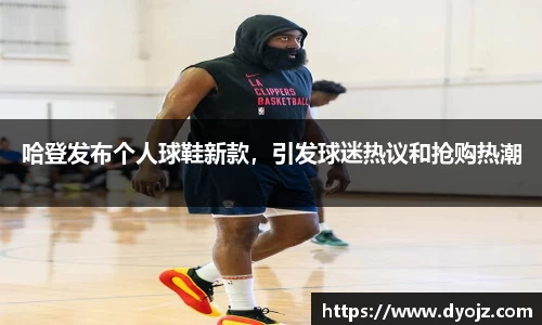 哈登发布个人球鞋新款，引发球迷热议和抢购热潮