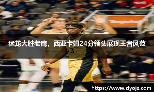猛龙大胜老鹰，西亚卡姆24分领头展现王者风范