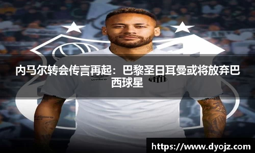 内马尔转会传言再起：巴黎圣日耳曼或将放弃巴西球星