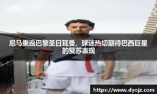 尼马重返巴黎圣日耳曼，球迷热切期待巴西巨星的复苏表现