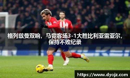 格列兹曼双响，马竞客场3-1大胜比利亚雷亚尔，保持不败纪录