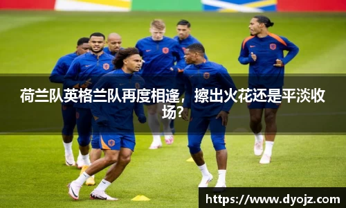 荷兰队英格兰队再度相逢，擦出火花还是平淡收场？