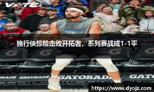 独行侠惊险击败开拓者，系列赛战成1-1平