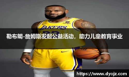 勒布朗-詹姆斯发起公益活动，助力儿童教育事业
