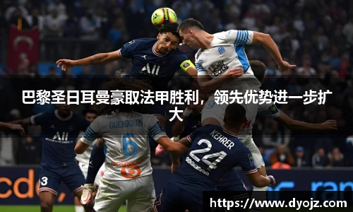 巴黎圣日耳曼豪取法甲胜利，领先优势进一步扩大