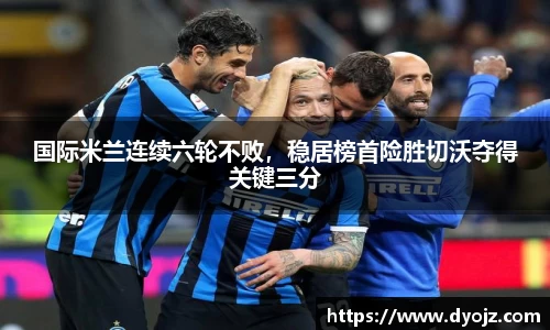 国际米兰连续六轮不败，稳居榜首险胜切沃夺得关键三分