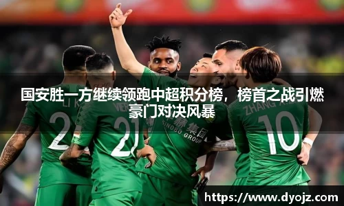 国安胜一方继续领跑中超积分榜，榜首之战引燃豪门对决风暴