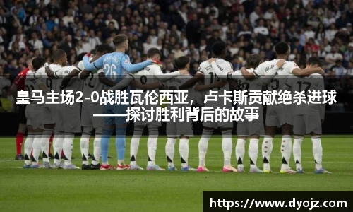 皇马主场2-0战胜瓦伦西亚，卢卡斯贡献绝杀进球——探讨胜利背后的故事