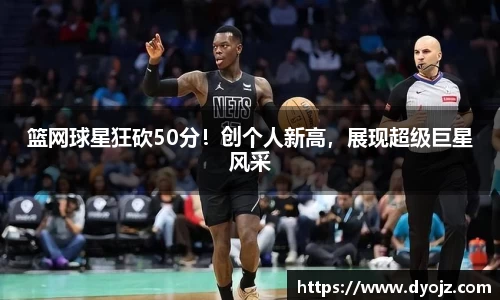 篮网球星狂砍50分！创个人新高，展现超级巨星风采