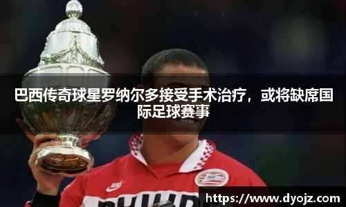 巴西传奇球星罗纳尔多接受手术治疗，或将缺席国际足球赛事