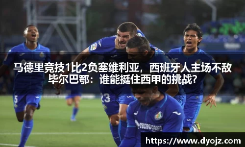 马德里竞技1比2负塞维利亚，西班牙人主场不敌毕尔巴鄂：谁能挺住西甲的挑战？
