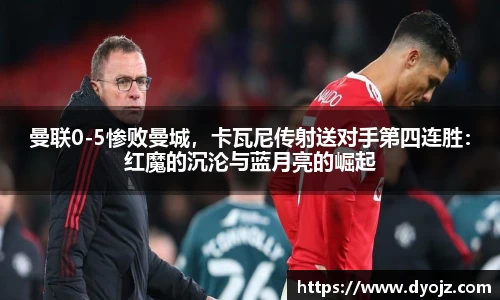 曼联0-5惨败曼城，卡瓦尼传射送对手第四连胜：红魔的沉沦与蓝月亮的崛起