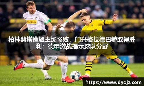 柏林赫塔遭遇主场惨败，门兴格拉德巴赫取得胜利：德甲激战揭示球队分野