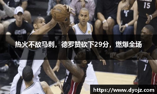热火不敌马刺，德罗赞砍下29分，燃爆全场