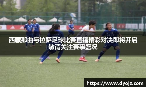 西藏那曲与拉萨足球比赛直播精彩对决即将开启敬请关注赛事盛况