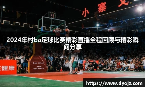 2024年村ba足球比赛精彩直播全程回顾与精彩瞬间分享