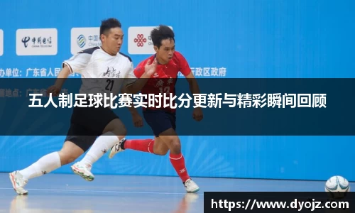 五人制足球比赛实时比分更新与精彩瞬间回顾
