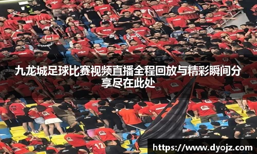 九龙城足球比赛视频直播全程回放与精彩瞬间分享尽在此处