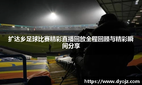 扩达乡足球比赛精彩直播回放全程回顾与精彩瞬间分享