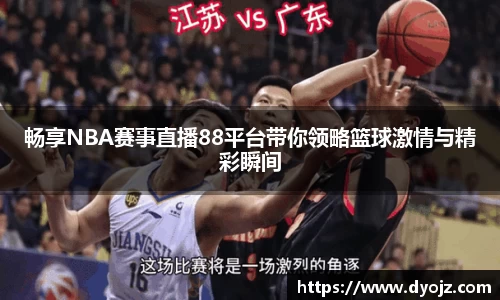 畅享NBA赛事直播88平台带你领略篮球激情与精彩瞬间