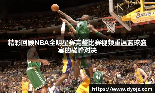 精彩回顾NBA全明星赛完整比赛视频重温篮球盛宴的巅峰对决