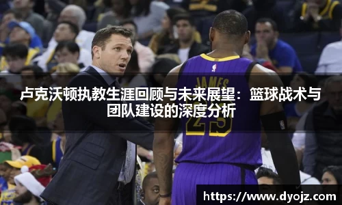 卢克沃顿执教生涯回顾与未来展望：篮球战术与团队建设的深度分析
