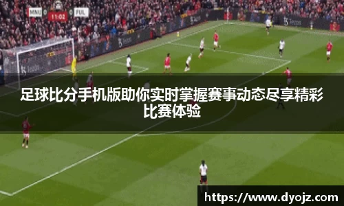 足球比分手机版助你实时掌握赛事动态尽享精彩比赛体验