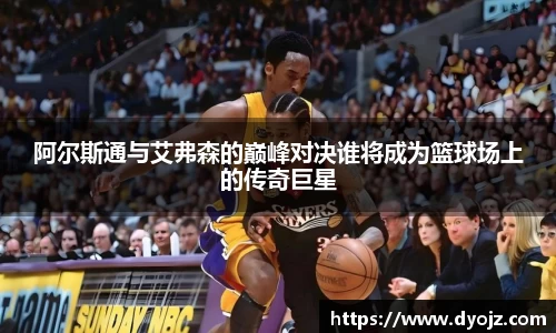 阿尔斯通与艾弗森的巅峰对决谁将成为篮球场上的传奇巨星