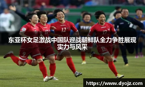 东亚杯女足激战中国队迎战朝鲜队全力争胜展现实力与风采