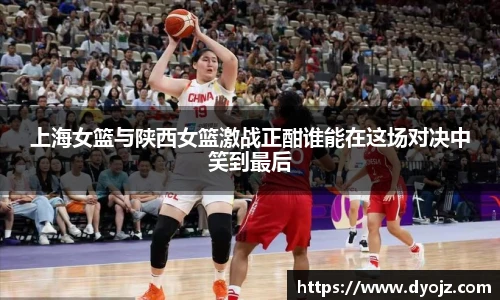 上海女篮与陕西女篮激战正酣谁能在这场对决中笑到最后