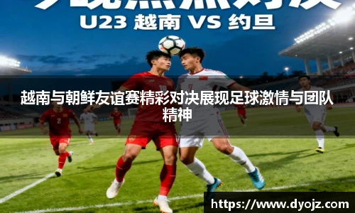 越南与朝鲜友谊赛精彩对决展现足球激情与团队精神
