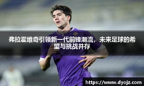 弗拉霍维奇引领新一代前锋潮流，未来足球的希望与挑战并存